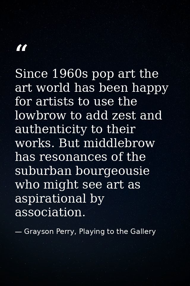 Since 1960s pop art the art world has been happy for artists to use the lowbrow to add zest and authenticity to their wo — Grayson Perry, Playing to the Gallery
