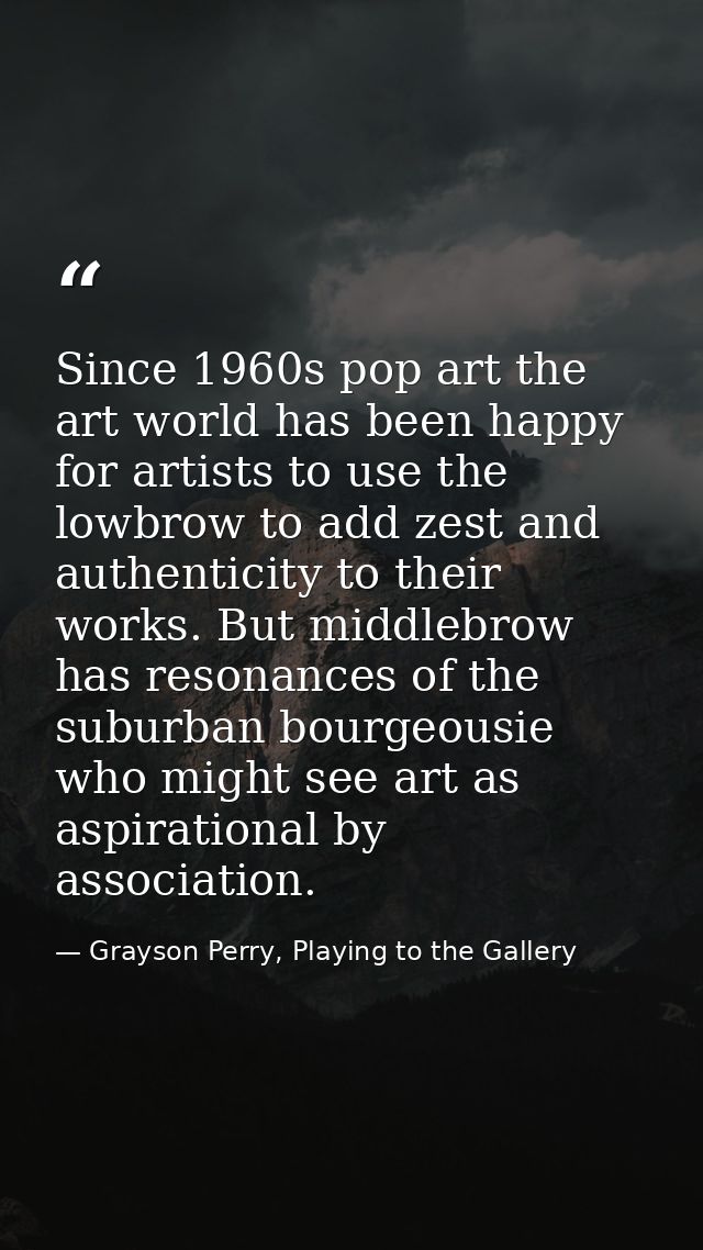 Since 1960s pop art the art world has been happy for artists to use the lowbrow to add zest and authenticity to their wo — Grayson Perry, Playing to the Gallery