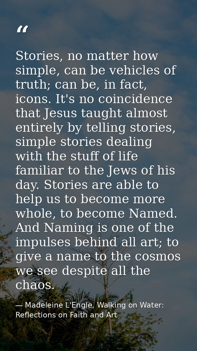 Stories, no matter how simple, can be vehicles of truth; can be, in fact, icons. It's no coincidence that Jesus taught a — Madeleine L'Engle, Walking on Water: Reflections on Faith and Art
