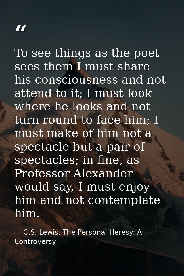 To see things as the poet sees them I must share his consciousness and not attend to it; I must look where he looks and  — C.S. Lewis, The Personal Heresy: A Controversy