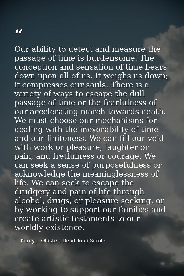 Our ability to detect and measure the passage of time is burdensome. The conception and sensation of time bears down upo — Kilroy J. Oldster, Dead Toad Scrolls