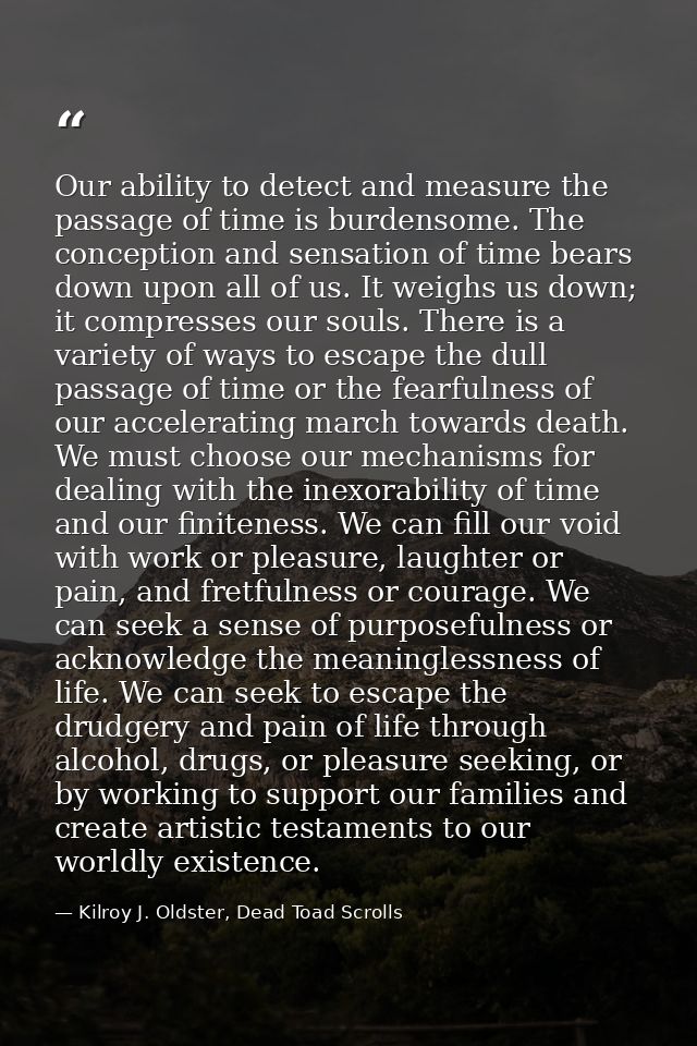Our ability to detect and measure the passage of time is burdensome. The conception and sensation of time bears down upo — Kilroy J. Oldster, Dead Toad Scrolls