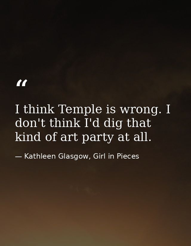 I think Temple is wrong. I don't think I'd dig that kind of art party at all. — Kathleen Glasgow, Girl in Pieces