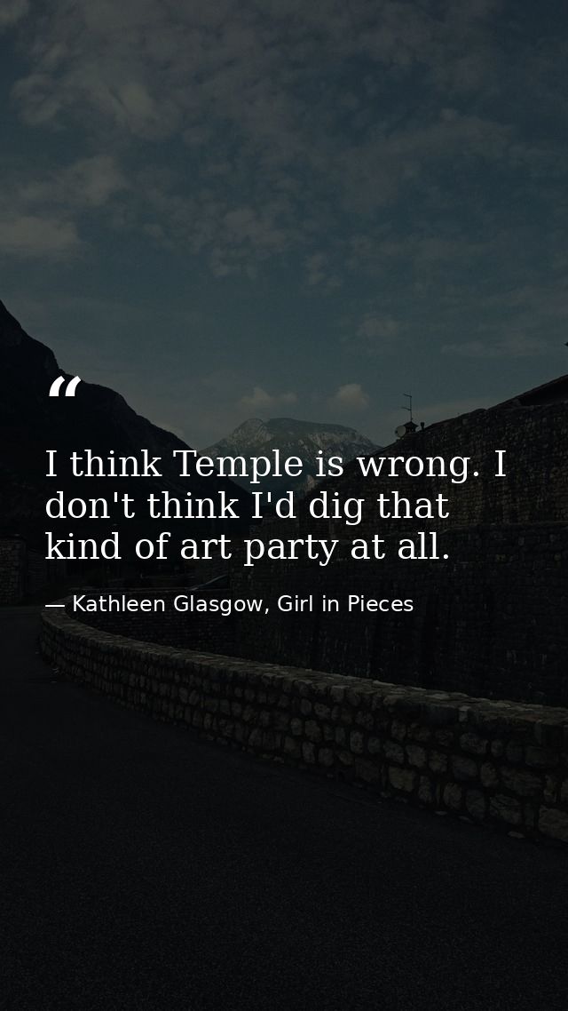 I think Temple is wrong. I don't think I'd dig that kind of art party at all. — Kathleen Glasgow, Girl in Pieces