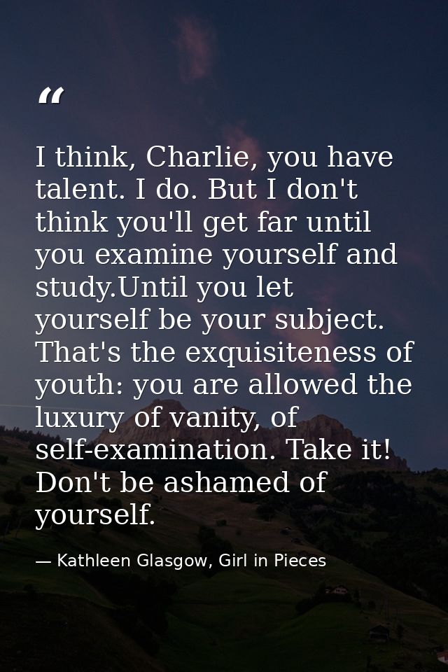 I think, Charlie, you have talent. I do. But I don't think you'll get far until you examine yourself and study.Until you — Kathleen Glasgow, Girl in Pieces