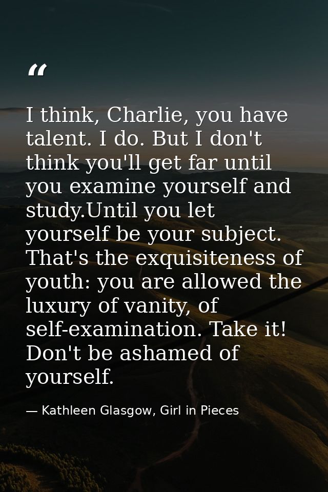 I think, Charlie, you have talent. I do. But I don't think you'll get far until you examine yourself and study.Until you — Kathleen Glasgow, Girl in Pieces