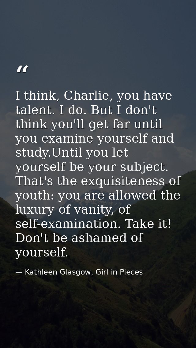 I think, Charlie, you have talent. I do. But I don't think you'll get far until you examine yourself and study.Until you — Kathleen Glasgow, Girl in Pieces