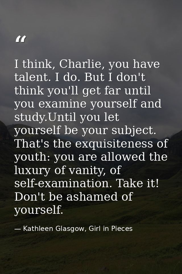 I think, Charlie, you have talent. I do. But I don't think you'll get far until you examine yourself and study.Until you — Kathleen Glasgow, Girl in Pieces