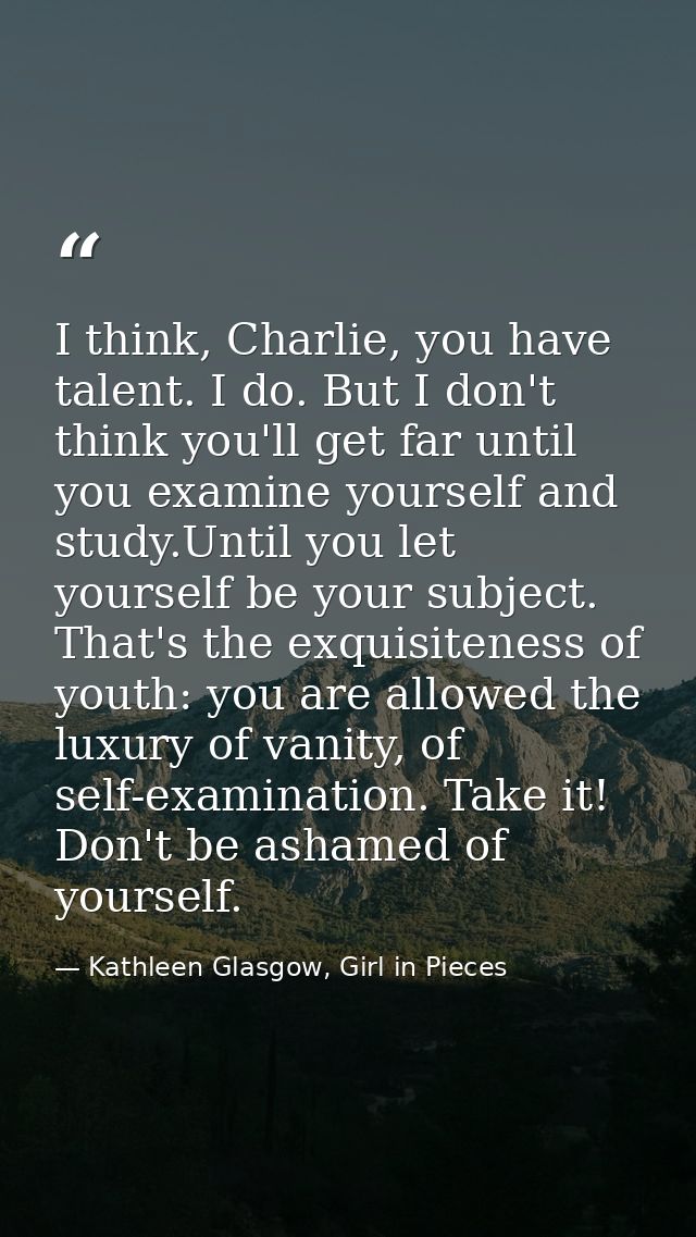 I think, Charlie, you have talent. I do. But I don't think you'll get far until you examine yourself and study.Until you — Kathleen Glasgow, Girl in Pieces