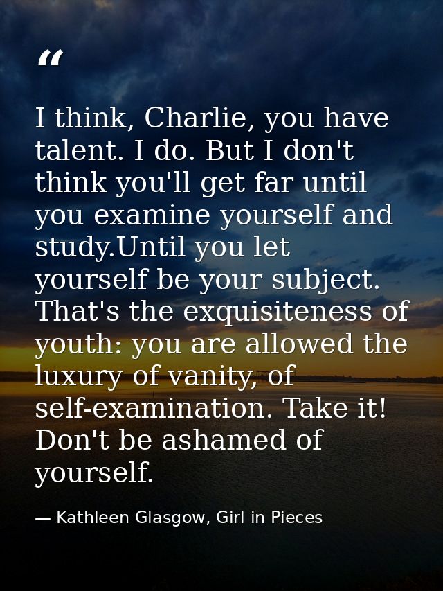 I think, Charlie, you have talent. I do. But I don't think you'll get far until you examine yourself and study.Until you — Kathleen Glasgow, Girl in Pieces