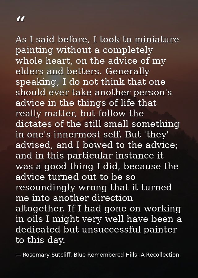 As I said before, I took to miniature painting without a completely whole heart, on the advice of my elders and betters. — Rosemary Sutcliff, Blue Remembered Hills: A Recollection