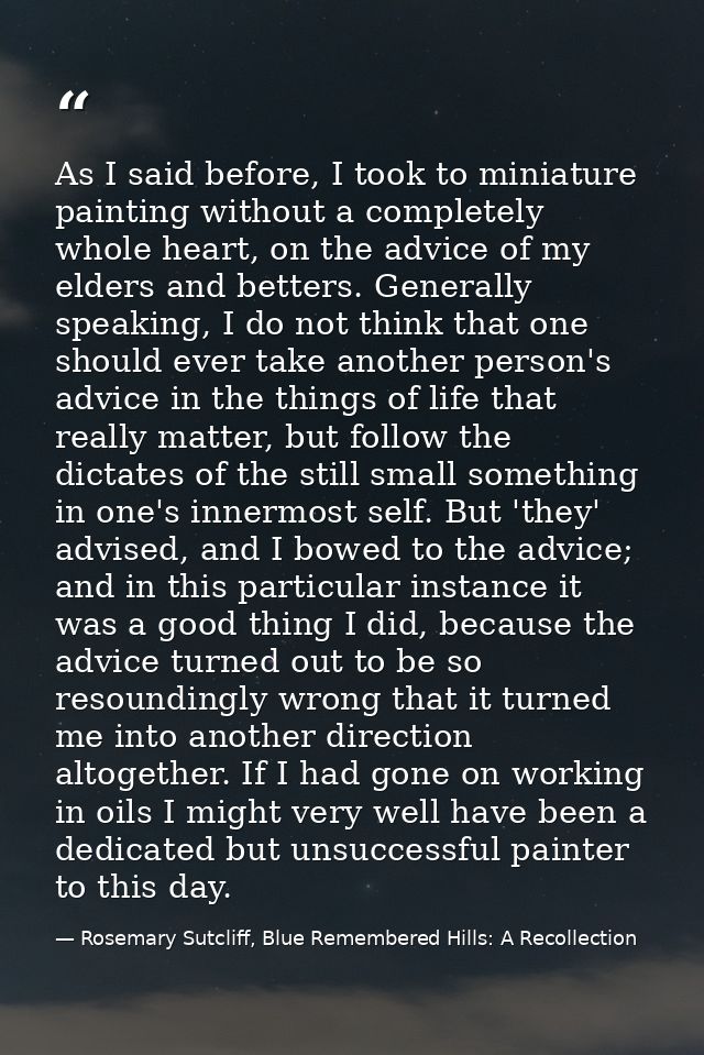 As I said before, I took to miniature painting without a completely whole heart, on the advice of my elders and betters. — Rosemary Sutcliff, Blue Remembered Hills: A Recollection