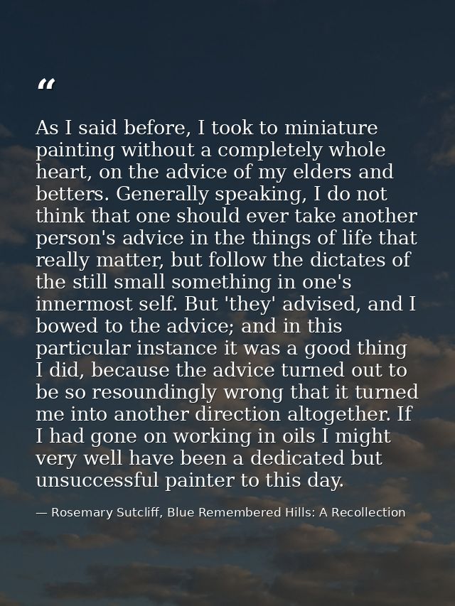 As I said before, I took to miniature painting without a completely whole heart, on the advice of my elders and betters. — Rosemary Sutcliff, Blue Remembered Hills: A Recollection