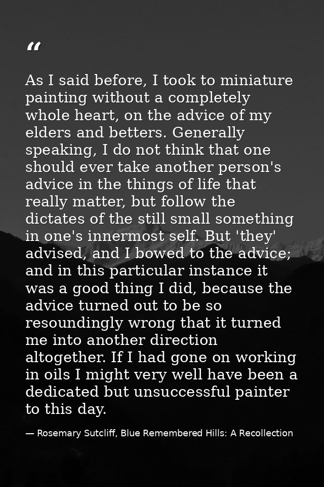 As I said before, I took to miniature painting without a completely whole heart, on the advice of my elders and betters. — Rosemary Sutcliff, Blue Remembered Hills: A Recollection