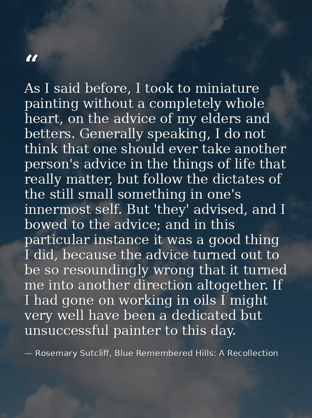 As I said before, I took to miniature painting without a completely whole heart, on the advice of my elders and betters. — Rosemary Sutcliff, Blue Remembered Hills: A Recollection
