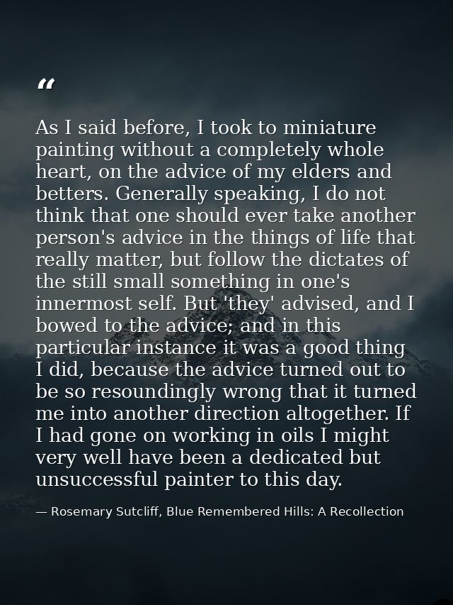 As I said before, I took to miniature painting without a completely whole heart, on the advice of my elders and betters. — Rosemary Sutcliff, Blue Remembered Hills: A Recollection