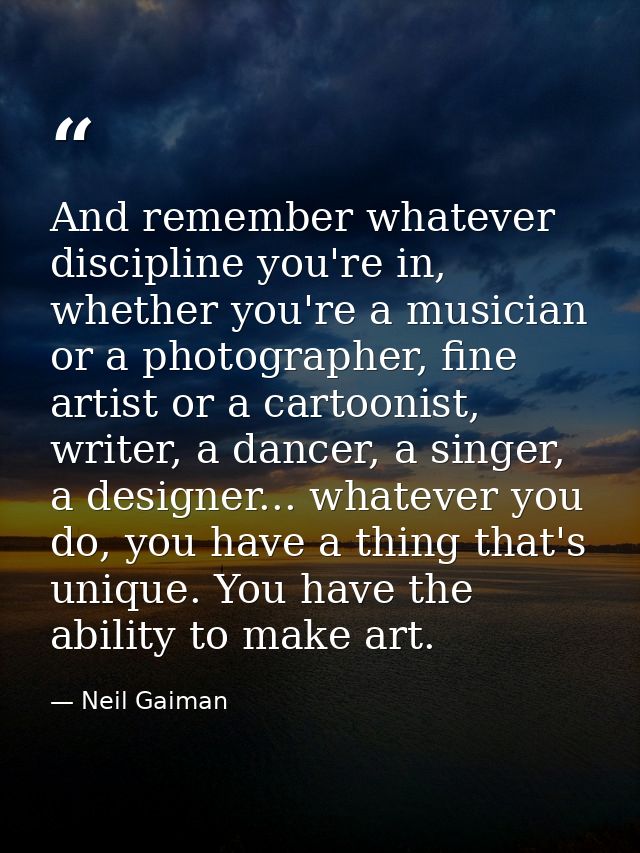 And remember whatever discipline you're in, whether you're a musician or a photographer, fine artist or a cartoonist, wr — Neil Gaiman