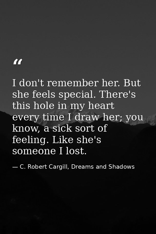 I don't remember her. But she feels special. There's this hole in my heart every time I draw her; you know, a sick sort  — C. Robert Cargill, Dreams and Shadows