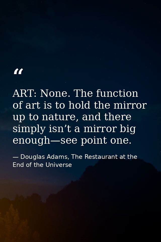 ART: None. The function of art is to hold the mirror up to nature, and there simply isn’t a mirror big enough—see point  — Douglas Adams, The Restaurant at the End of the Universe