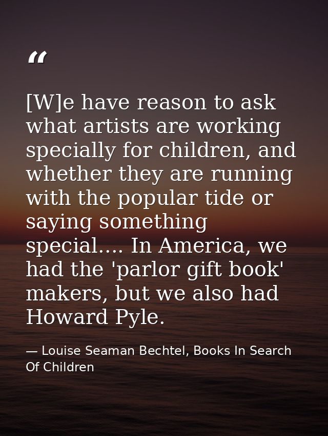 [W]e have reason to ask what artists are working specially for children, and whether they are running with the popular t — Louise Seaman Bechtel, Books In Search Of Children