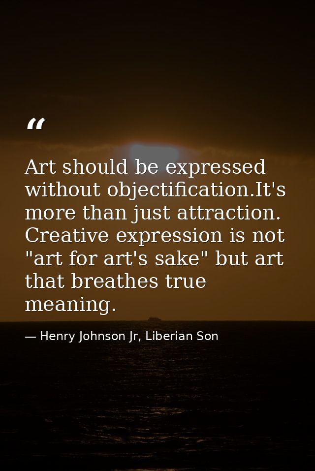 Art should be expressed without objectification.It's more than just attraction. Creative expression is not "art for art' — Henry Johnson Jr, Liberian Son