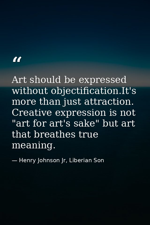 Art should be expressed without objectification.It's more than just attraction. Creative expression is not "art for art' — Henry Johnson Jr, Liberian Son