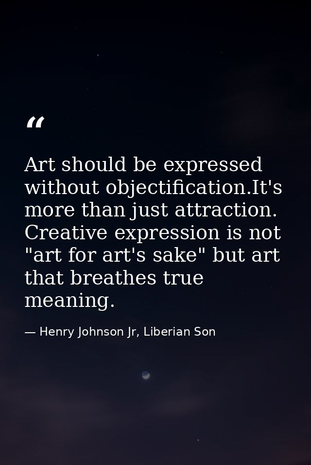Art should be expressed without objectification.It's more than just attraction. Creative expression is not "art for art' — Henry Johnson Jr, Liberian Son