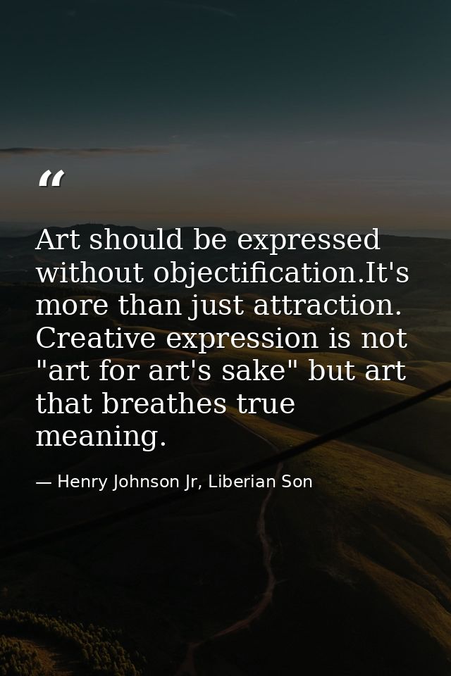 Art should be expressed without objectification.It's more than just attraction. Creative expression is not "art for art' — Henry Johnson Jr, Liberian Son