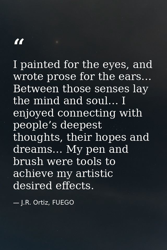 I painted for the eyes, and wrote prose for the ears… Between those senses lay the mind and soul… I enjoyed connecting w — J.R. Ortiz, FUEGO