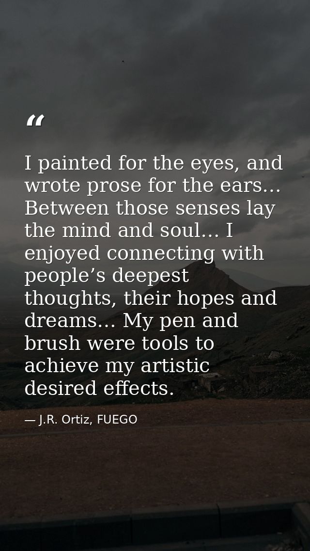 I painted for the eyes, and wrote prose for the ears… Between those senses lay the mind and soul… I enjoyed connecting w — J.R. Ortiz, FUEGO