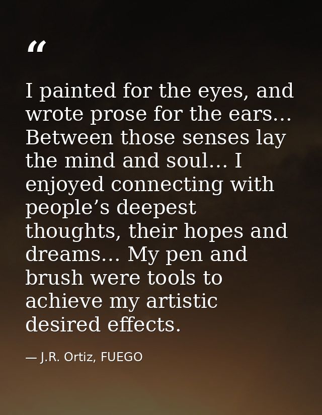I painted for the eyes, and wrote prose for the ears… Between those senses lay the mind and soul… I enjoyed connecting w — J.R. Ortiz, FUEGO