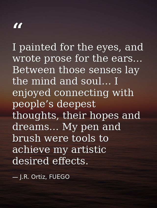I painted for the eyes, and wrote prose for the ears… Between those senses lay the mind and soul… I enjoyed connecting w — J.R. Ortiz, FUEGO