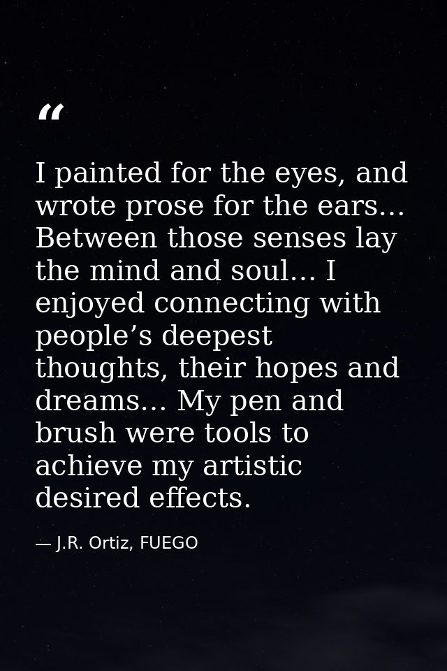 I painted for the eyes, and wrote prose for the ears… Between those senses lay the mind and soul… I enjoyed connecting w — J.R. Ortiz, FUEGO