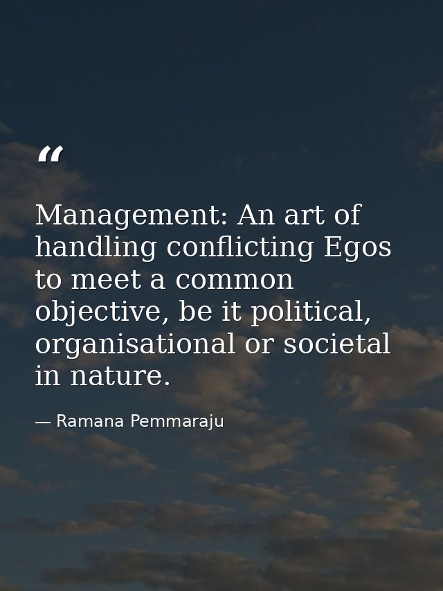 Management: An art of handling conflicting Egos to meet a common objective, be it political, organisational or societal  — Ramana Pemmaraju