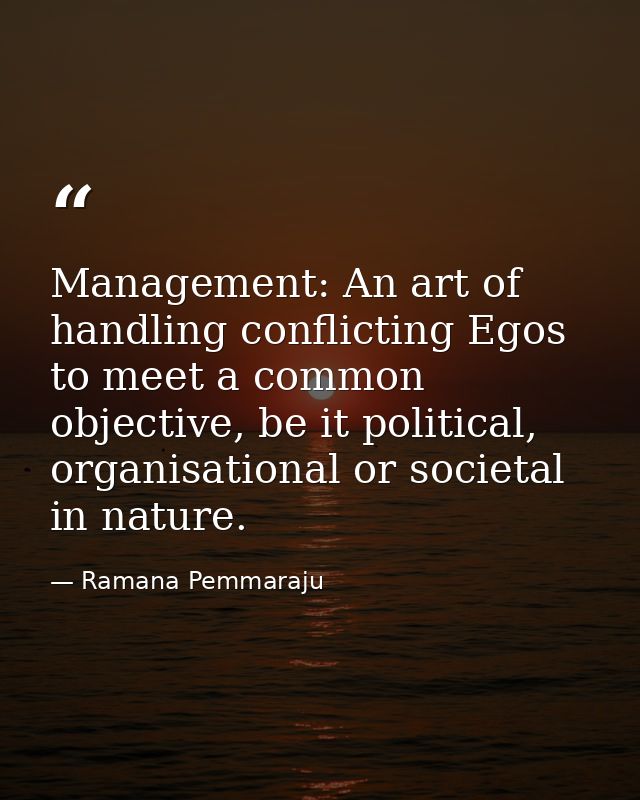 Management: An art of handling conflicting Egos to meet a common objective, be it political, organisational or societal  — Ramana Pemmaraju