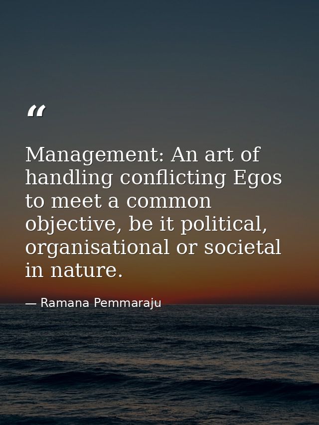 Management: An art of handling conflicting Egos to meet a common objective, be it political, organisational or societal  — Ramana Pemmaraju