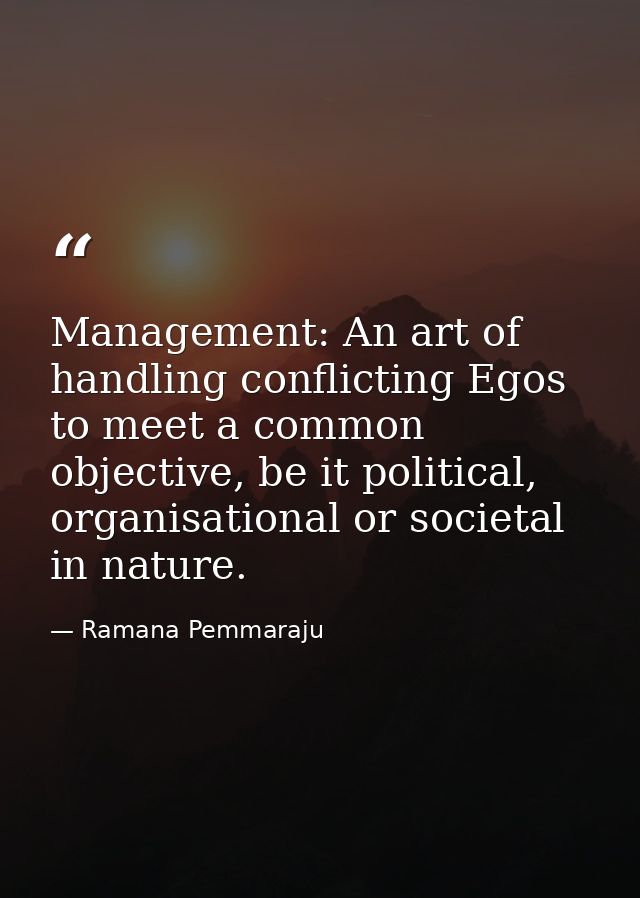 Management: An art of handling conflicting Egos to meet a common objective, be it political, organisational or societal  — Ramana Pemmaraju