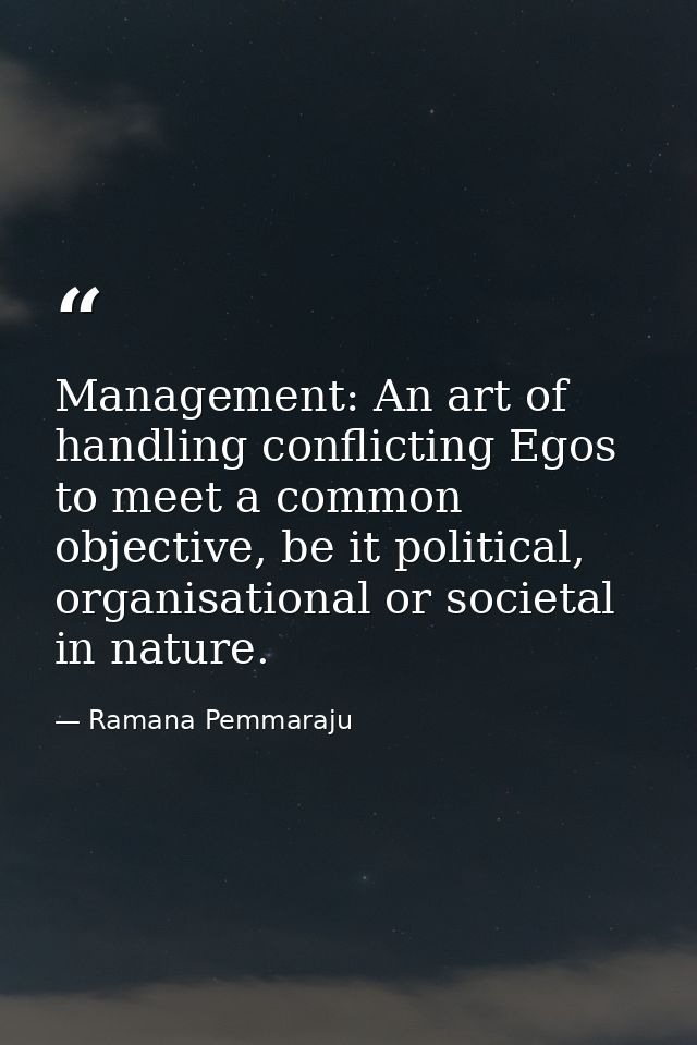 Management: An art of handling conflicting Egos to meet a common objective, be it political, organisational or societal  — Ramana Pemmaraju