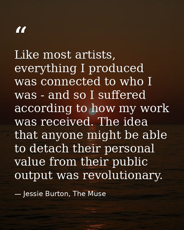 Like most artists, everything I produced was connected to who I was - and so I suffered according to how my work was rec — Jessie Burton, The Muse
