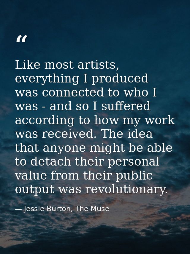 Like most artists, everything I produced was connected to who I was - and so I suffered according to how my work was rec — Jessie Burton, The Muse