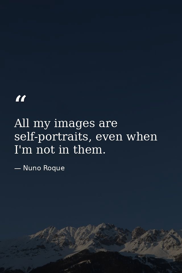 All my images are self-portraits, even when I'm not in them. — Nuno Roque
