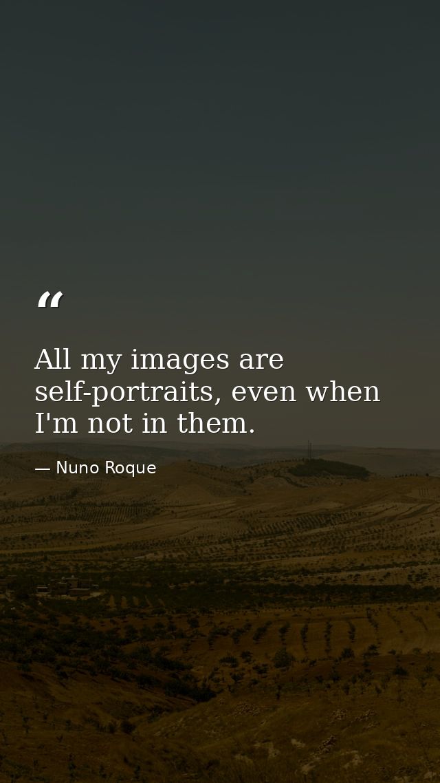 All my images are self-portraits, even when I'm not in them. — Nuno Roque