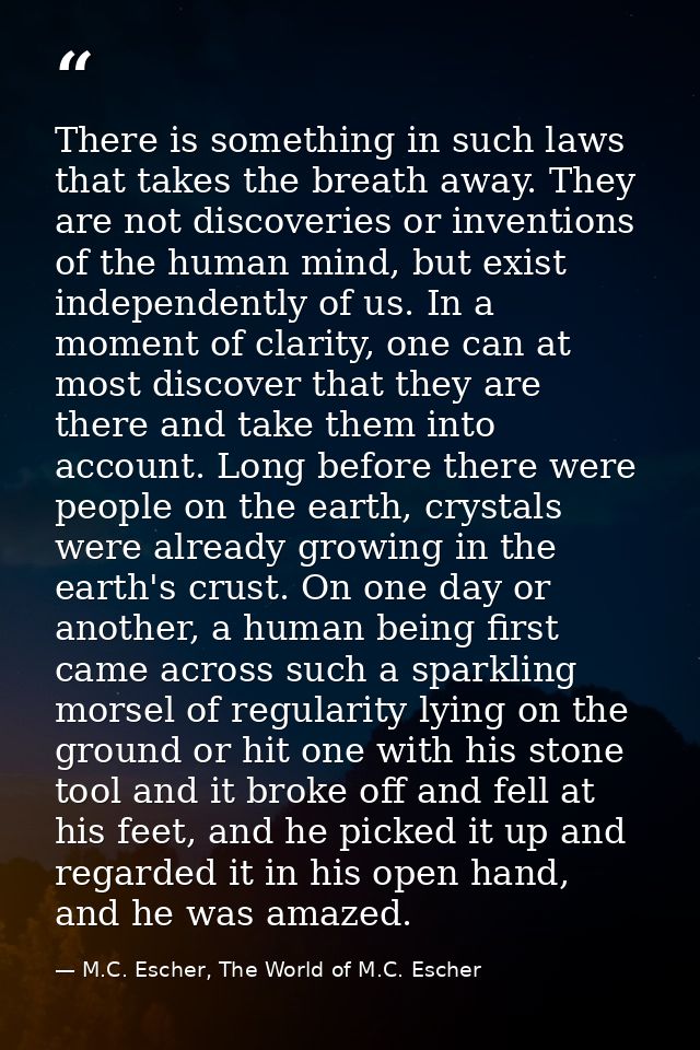 There is something in such laws that takes the breath away. They are not discoveries or inventions of the human mind, bu — M.C. Escher, The World of M.C. Escher