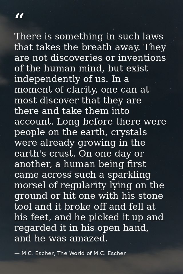 There is something in such laws that takes the breath away. They are not discoveries or inventions of the human mind, bu — M.C. Escher, The World of M.C. Escher