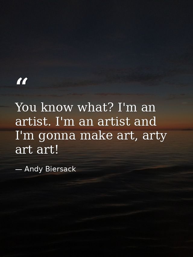 You know what? I'm an artist. I'm an artist and I'm gonna make art, arty art art! — Andy Biersack