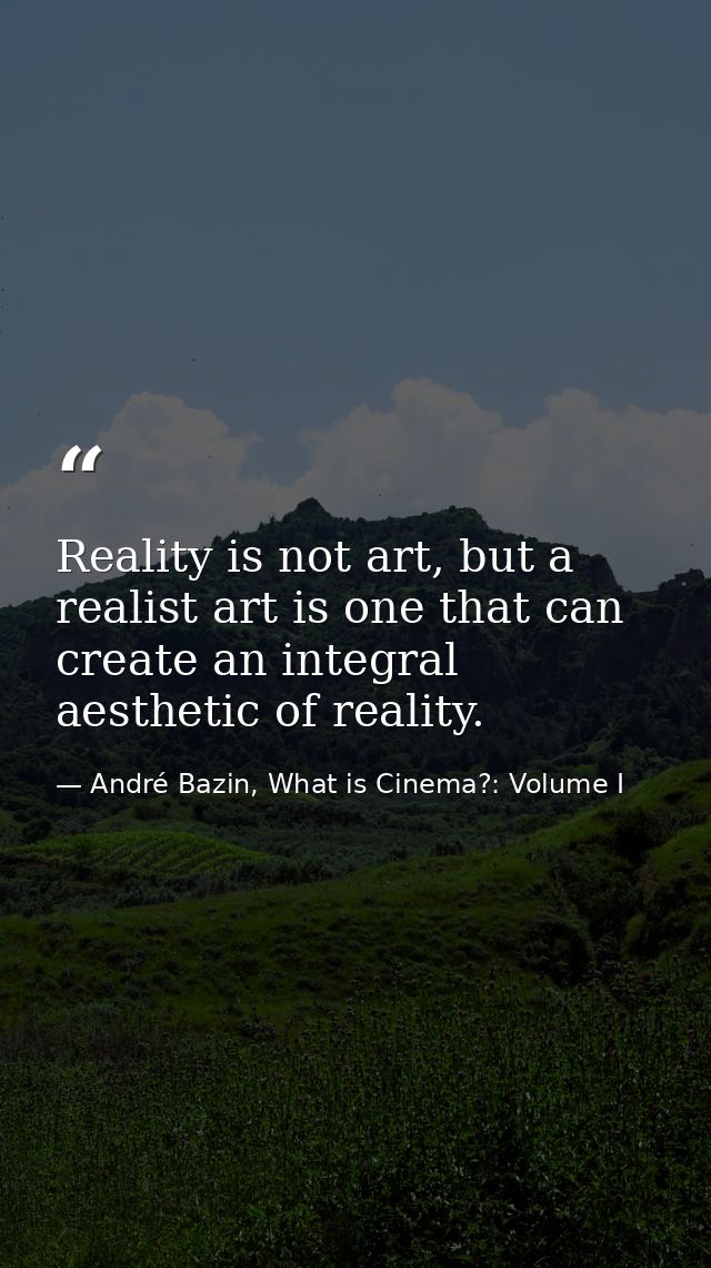 Reality is not art, but a realist art is one that can create an integral aesthetic of reality. — André Bazin, What is Cinema?: Volume I