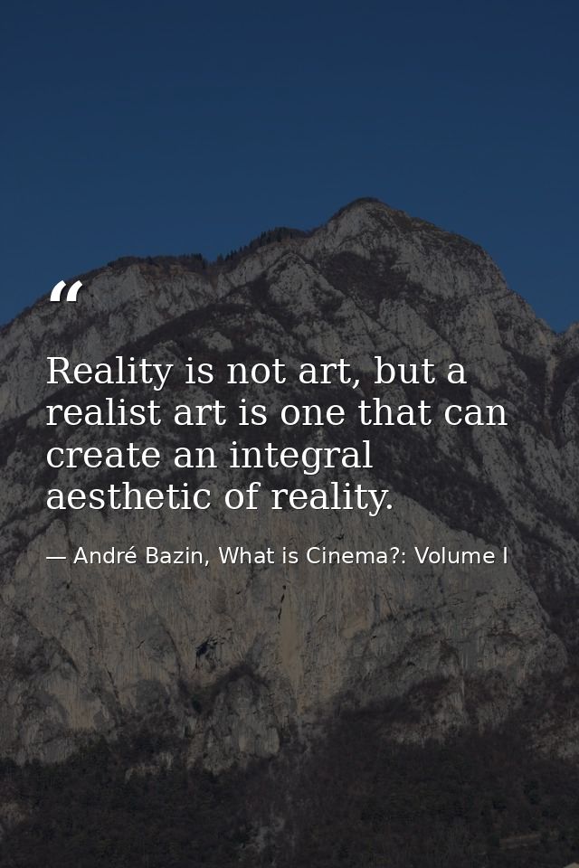 Reality is not art, but a realist art is one that can create an integral aesthetic of reality. — André Bazin, What is Cinema?: Volume I