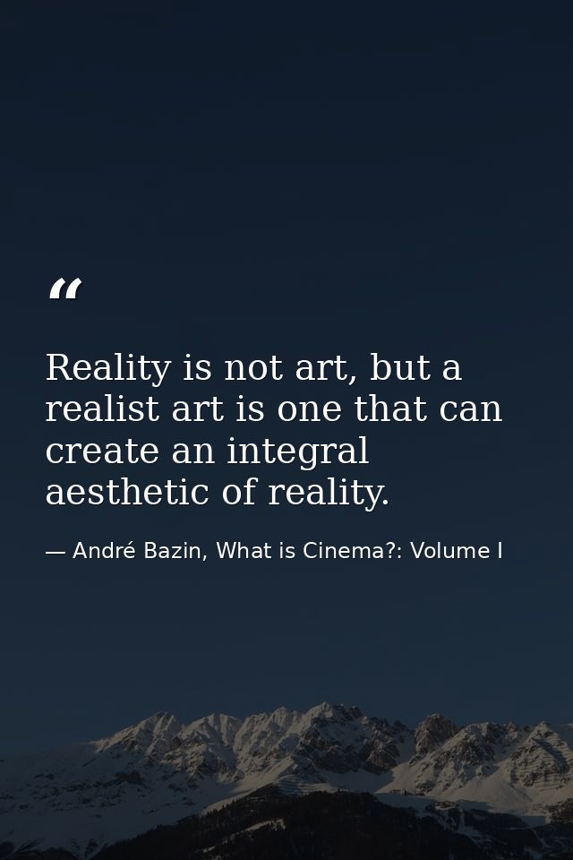 Reality is not art, but a realist art is one that can create an integral aesthetic of reality. — André Bazin, What is Cinema?: Volume I