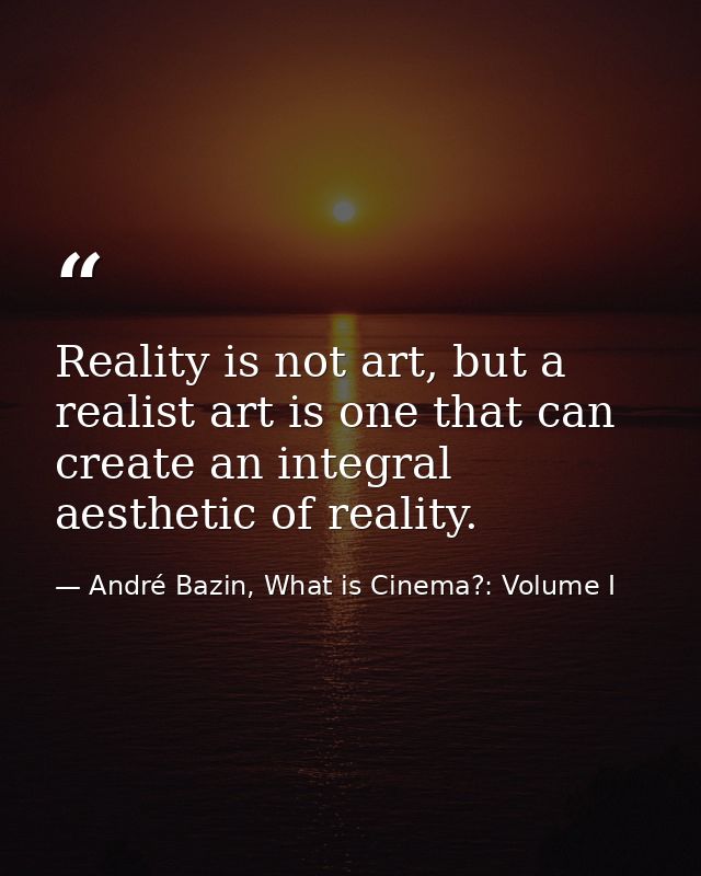 Reality is not art, but a realist art is one that can create an integral aesthetic of reality. — André Bazin, What is Cinema?: Volume I