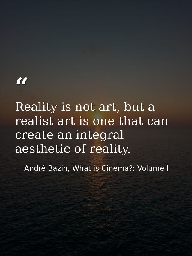 Reality is not art, but a realist art is one that can create an integral aesthetic of reality. — André Bazin, What is Cinema?: Volume I